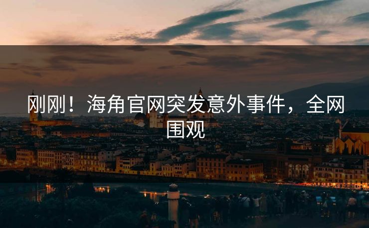 刚刚！海角官网突发意外事件，全网围观