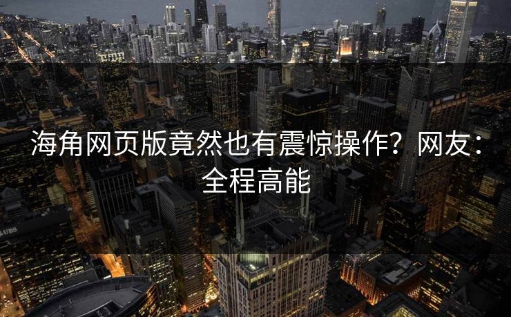 海角网页版竟然也有震惊操作？网友：全程高能