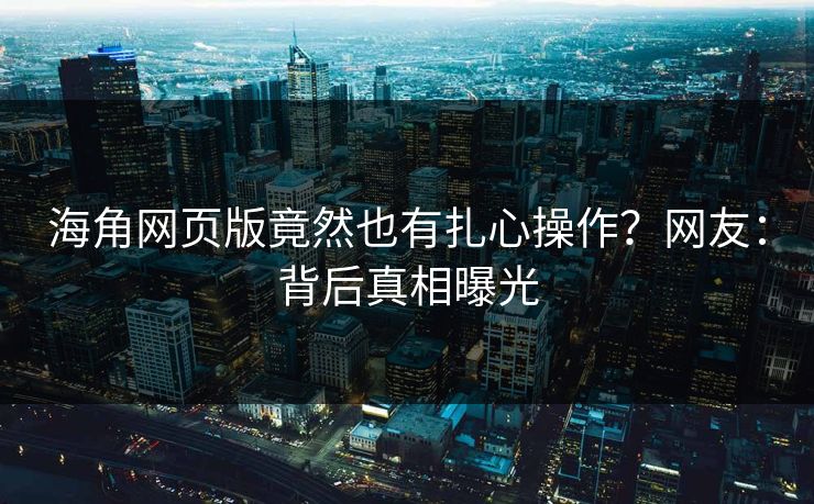海角网页版竟然也有扎心操作？网友：背后真相曝光