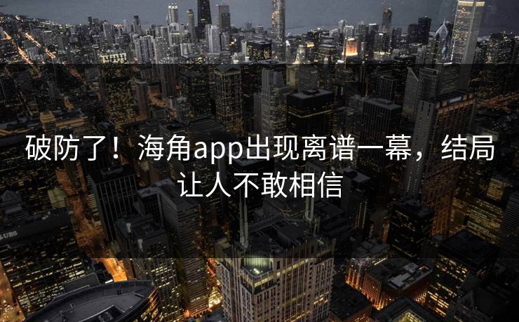 破防了！海角app出现离谱一幕，结局让人不敢相信