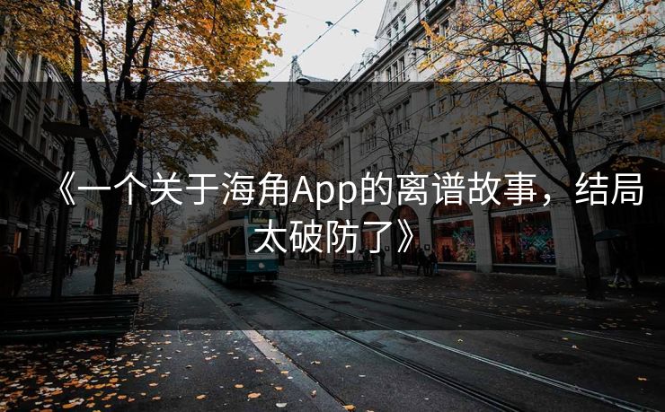 《一个关于海角App的离谱故事，结局太破防了》