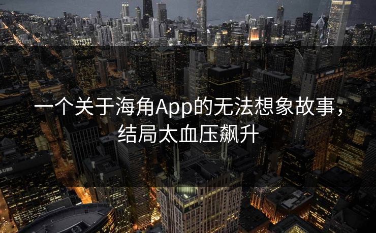 一个关于海角App的无法想象故事，结局太血压飙升