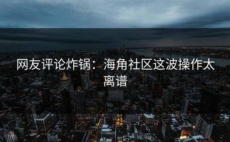 网友评论炸锅：海角社区这波操作太离谱