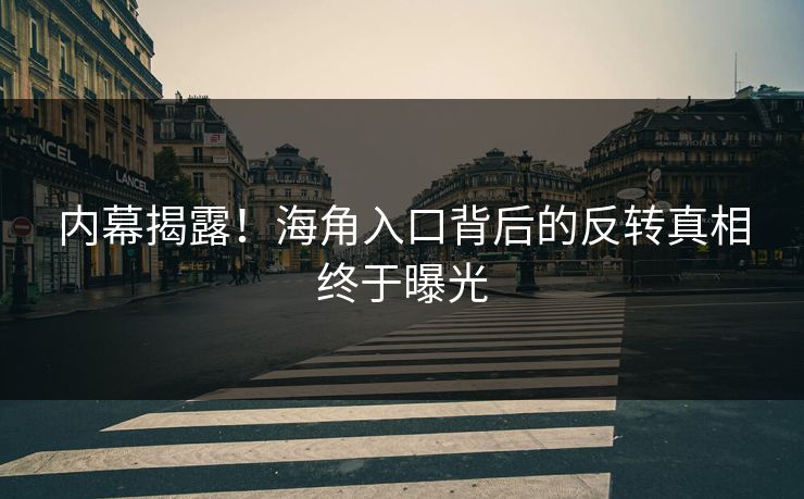 内幕揭露！海角入口背后的反转真相终于曝光