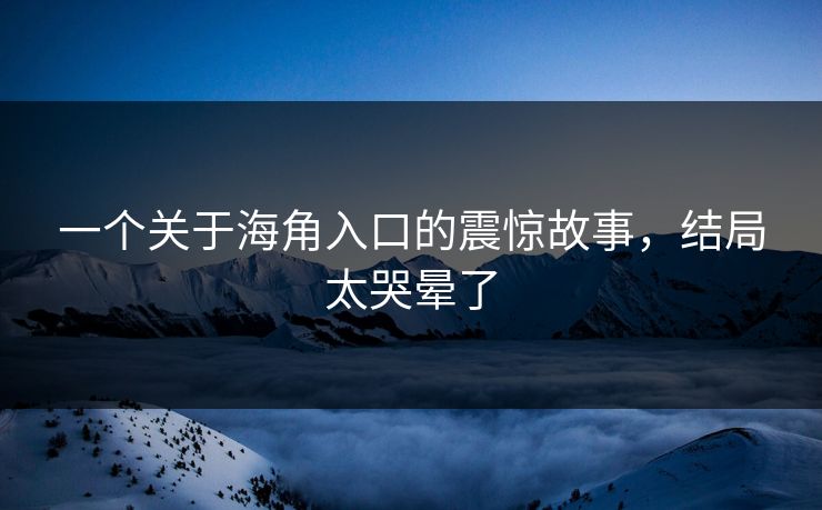 一个关于海角入口的震惊故事，结局太哭晕了