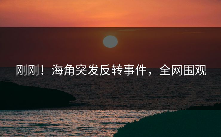 刚刚！海角突发反转事件，全网围观
