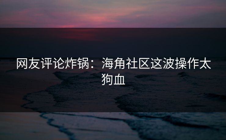 网友评论炸锅：海角社区这波操作太狗血