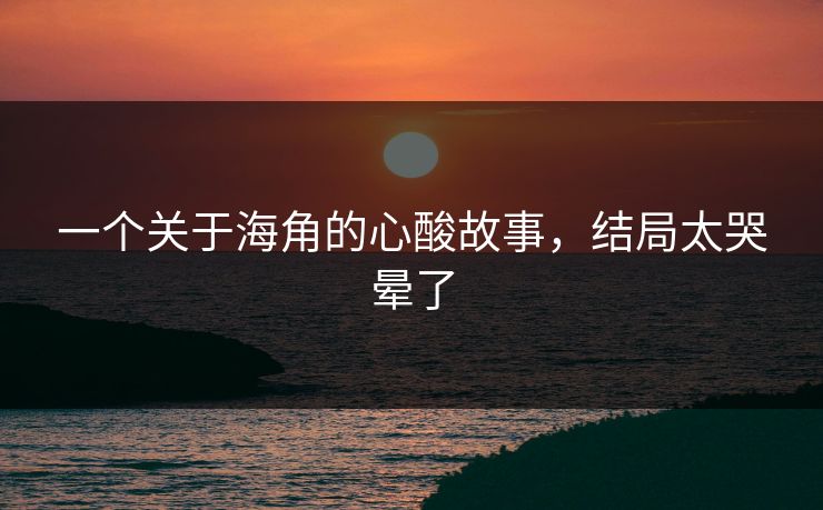 一个关于海角的心酸故事，结局太哭晕了