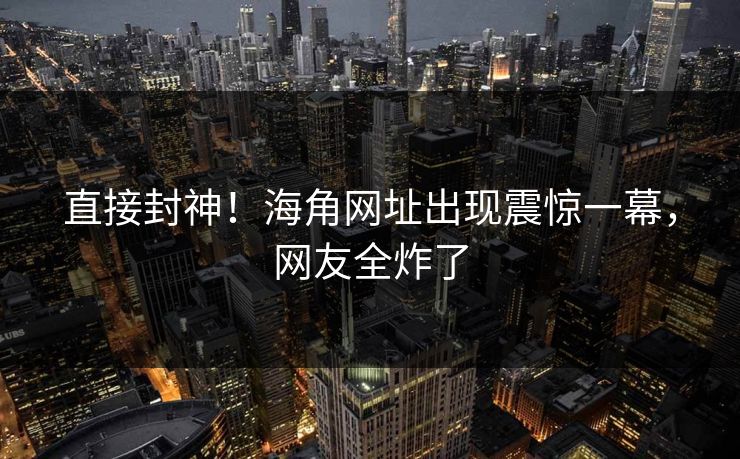 直接封神！海角网址出现震惊一幕，网友全炸了