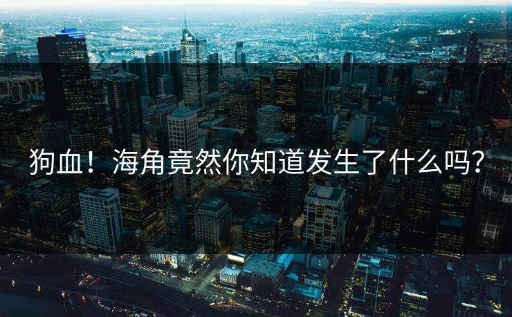 狗血！海角竟然你知道发生了什么吗？