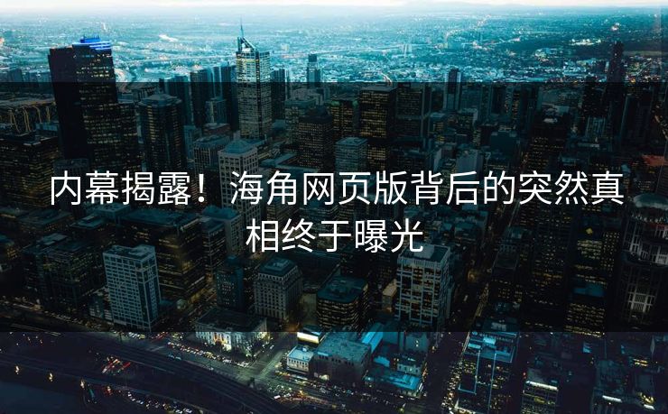 内幕揭露！海角网页版背后的突然真相终于曝光