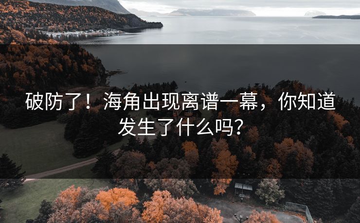 破防了！海角出现离谱一幕，你知道发生了什么吗？