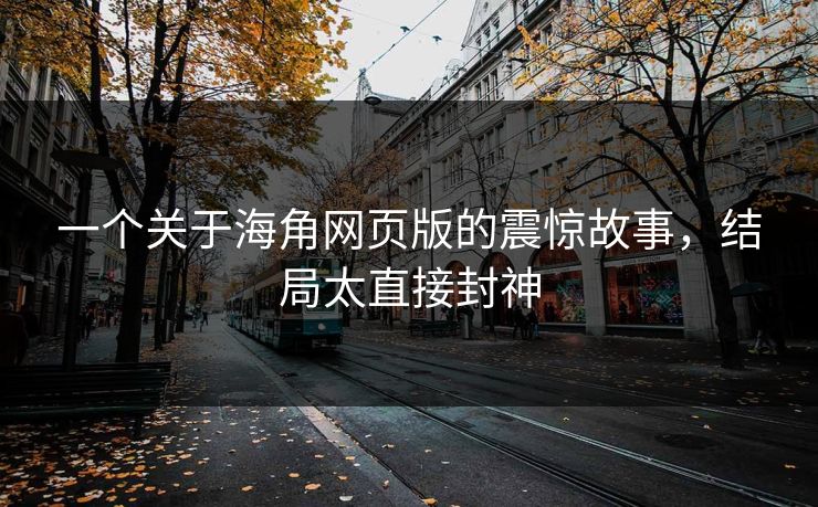 一个关于海角网页版的震惊故事，结局太直接封神