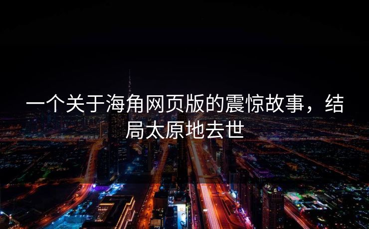 一个关于海角网页版的震惊故事，结局太原地去世