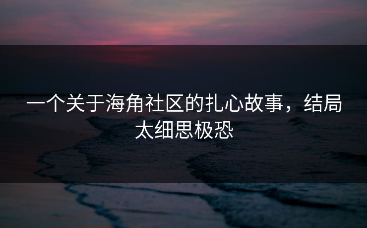 一个关于海角社区的扎心故事，结局太细思极恐