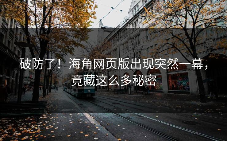 破防了！海角网页版出现突然一幕，竟藏这么多秘密