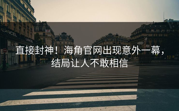 直接封神！海角官网出现意外一幕，结局让人不敢相信