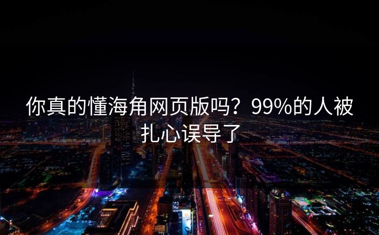 你真的懂海角网页版吗？99%的人被扎心误导了
