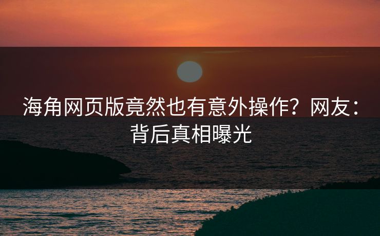 海角网页版竟然也有意外操作？网友：背后真相曝光