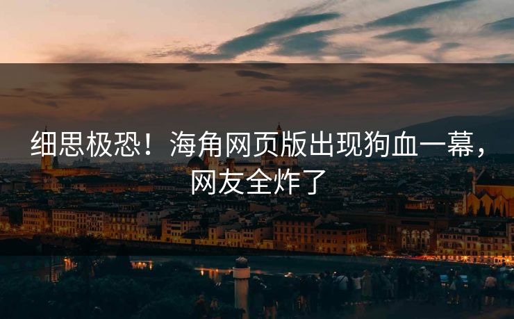 细思极恐！海角网页版出现狗血一幕，网友全炸了