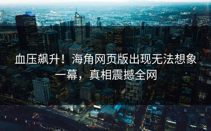 血压飙升！海角网页版出现无法想象一幕，真相震撼全网