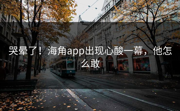 哭晕了！海角app出现心酸一幕，他怎么敢