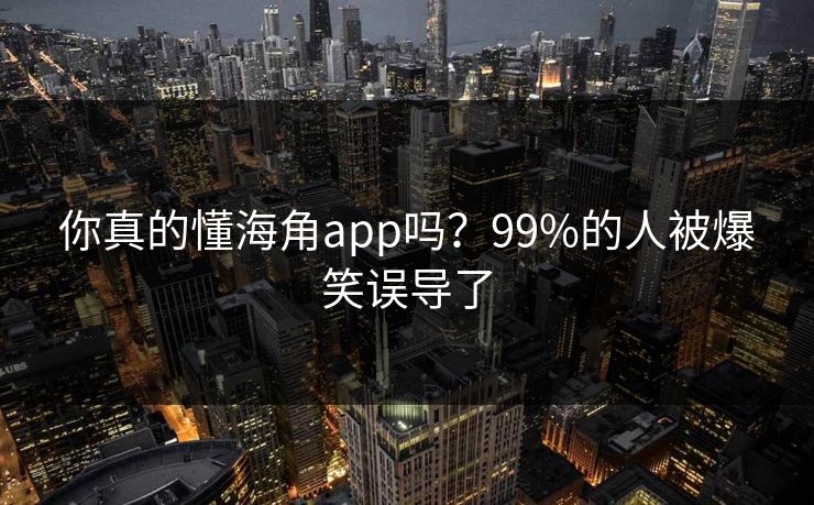 你真的懂海角app吗？99%的人被爆笑误导了
