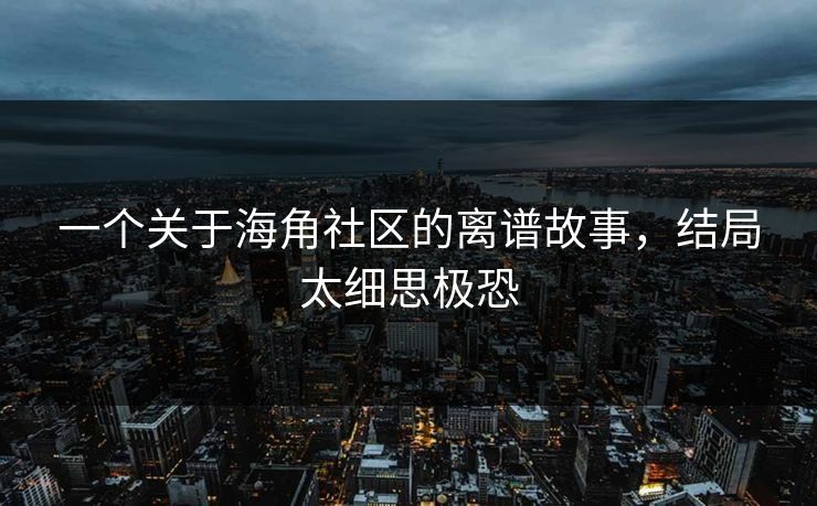 一个关于海角社区的离谱故事，结局太细思极恐
