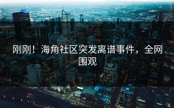 刚刚！海角社区突发离谱事件，全网围观