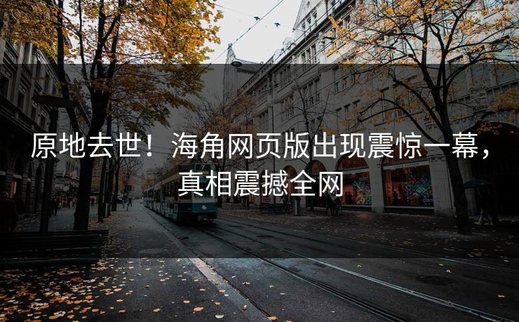 原地去世！海角网页版出现震惊一幕，真相震撼全网