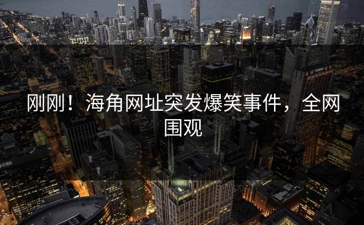 刚刚！海角网址突发爆笑事件，全网围观