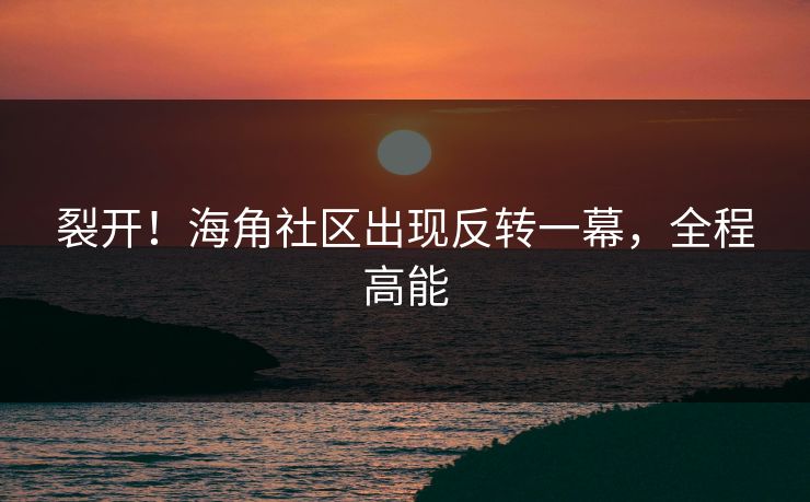 裂开！海角社区出现反转一幕，全程高能