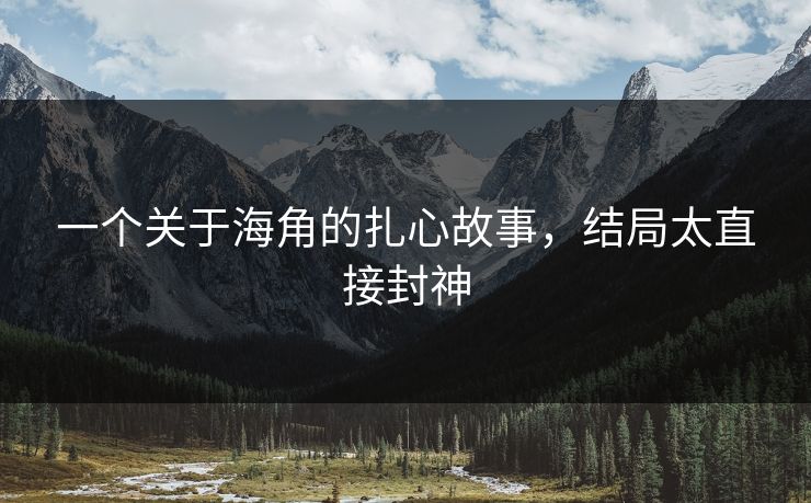 一个关于海角的扎心故事，结局太直接封神