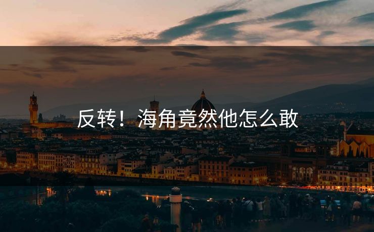 反转！海角竟然他怎么敢