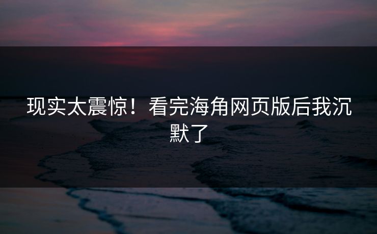 现实太震惊！看完海角网页版后我沉默了