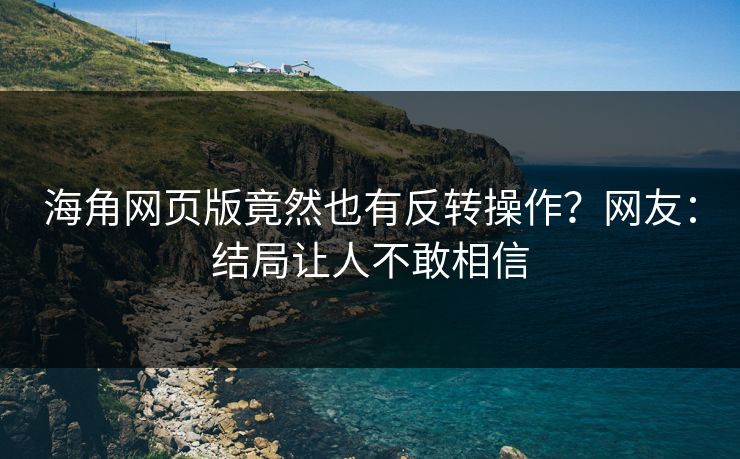 海角网页版竟然也有反转操作？网友：结局让人不敢相信