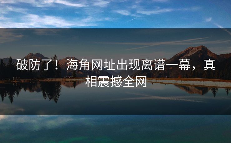 破防了！海角网址出现离谱一幕，真相震撼全网