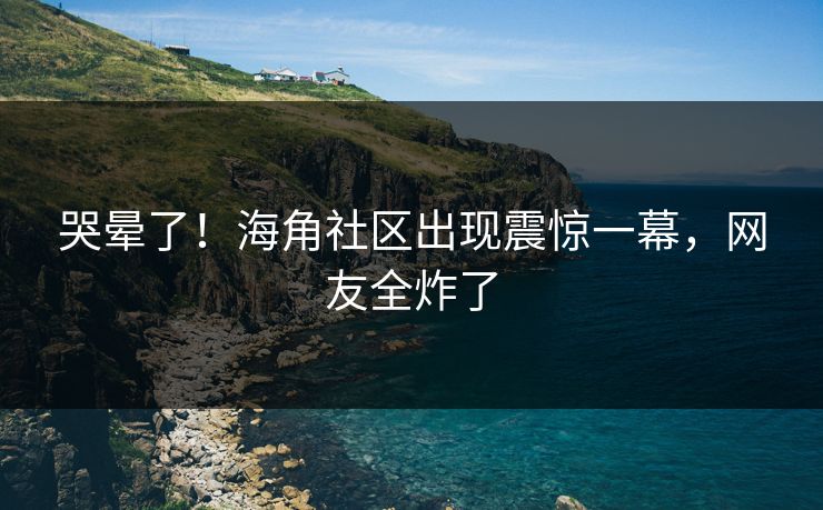 哭晕了！海角社区出现震惊一幕，网友全炸了