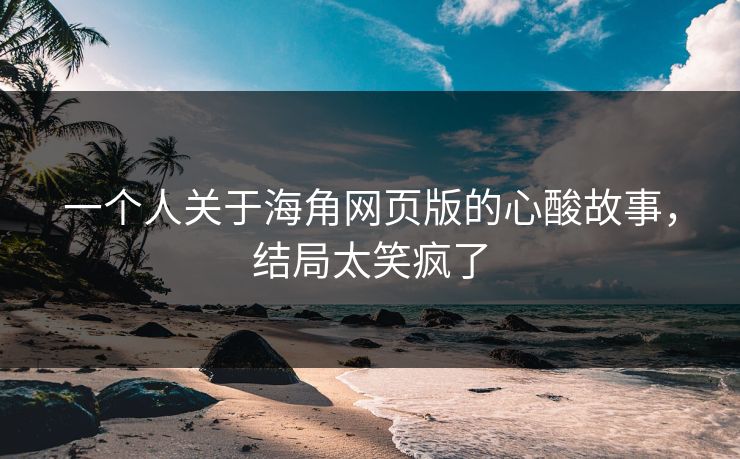 一个人关于海角网页版的心酸故事，结局太笑疯了
