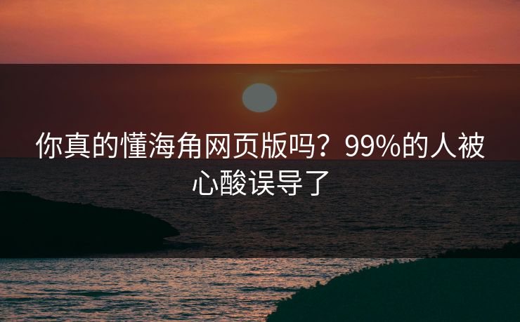 你真的懂海角网页版吗？99%的人被心酸误导了