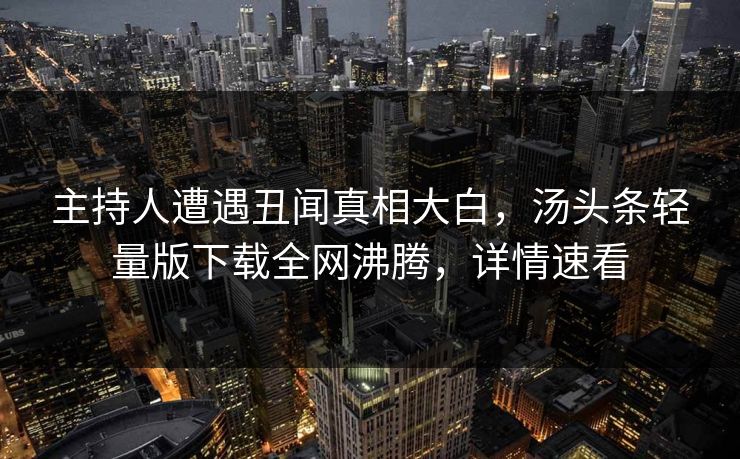 主持人遭遇丑闻真相大白，汤头条轻量版下载全网沸腾，详情速看