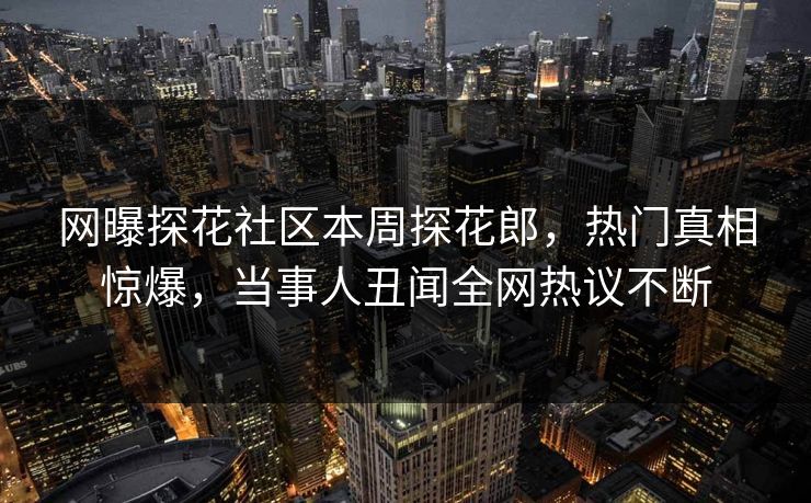 网曝探花社区本周探花郎，热门真相惊爆，当事人丑闻全网热议不断