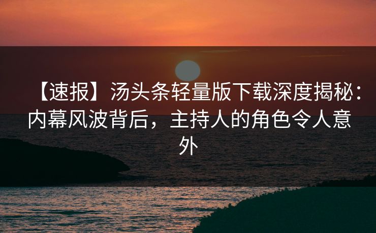 【速报】汤头条轻量版下载深度揭秘：内幕风波背后，主持人的角色令人意外