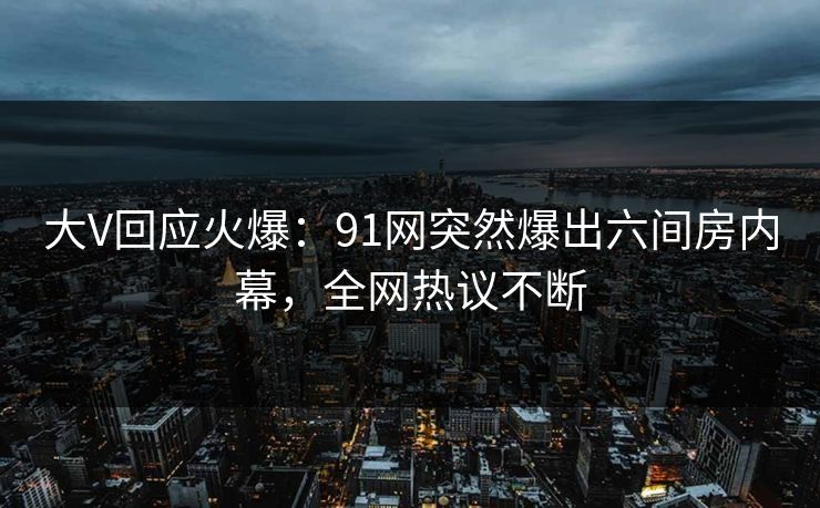 大V回应火爆：91网突然爆出六间房内幕，全网热议不断