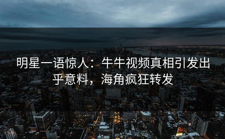 明星一语惊人：牛牛视频真相引发出乎意料，海角疯狂转发