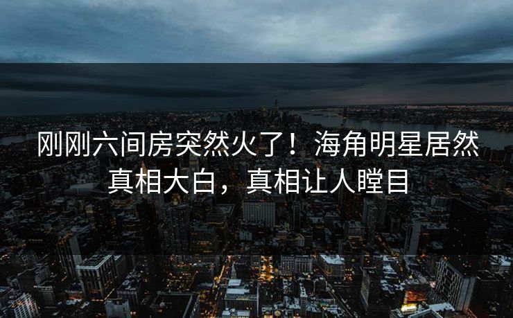 刚刚六间房突然火了！海角明星居然真相大白，真相让人瞠目