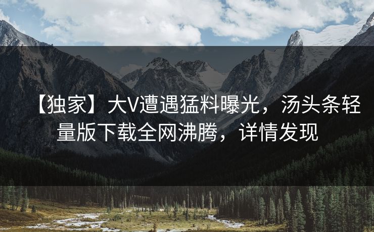 【独家】大V遭遇猛料曝光，汤头条轻量版下载全网沸腾，详情发现