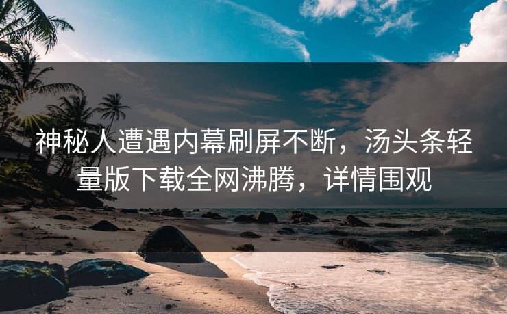 神秘人遭遇内幕刷屏不断，汤头条轻量版下载全网沸腾，详情围观