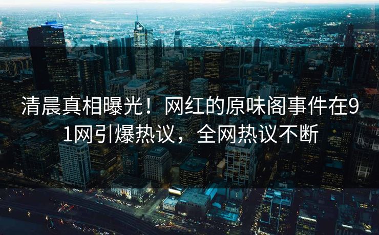 清晨真相曝光！网红的原味阁事件在91网引爆热议，全网热议不断