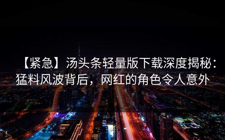 【紧急】汤头条轻量版下载深度揭秘：猛料风波背后，网红的角色令人意外